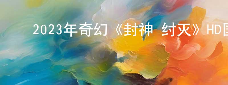 ﻿安建成发布﻿2023年奇幻《封神·纣灭》HD国语中字迅雷下载_电影天堂